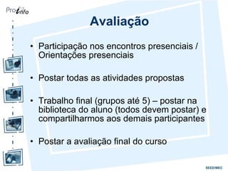 Avaliação Participação nos encontros presenciais / Orientações presenciais  Postar todas as atividades propostas Trabalho final (grupos até 5) – postar na biblioteca do aluno (todos devem postar) e compartilharmos aos demais participantes  Postar a avaliação final do curso 