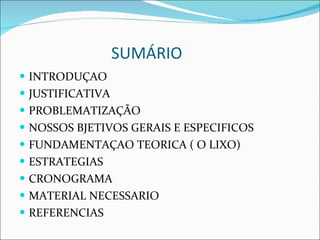 SUMÁRIO  INTRODUÇAO  JUSTIFICATIVA  PROBLEMATIZAÇÃO  NOSSOS BJETIVOS GERAIS E ESPECIFICOS FUNDAMENTAÇAO TEORICA ( O LIXO) ESTRATEGIAS  CRONOGRAMA  MATERIAL NECESSARIO  REFERENCIAS  