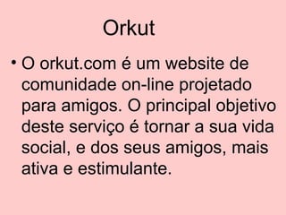Orkut O orkut.com é um website de comunidade on-line projetado para amigos. O principal objetivo deste serviço é tornar a sua vida social, e dos seus amigos, mais ativa e estimulante.  