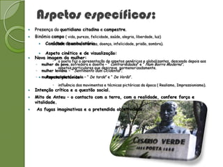 Aspetos específicos:
   Presença do quotidiano citadino e campestre.
   Binómio campo ( vida, pureza, felicidade, saúde, alegria, liberdade, luz)
             Carácter deambulatório. doença, infelicidade, prisão, sombra).
                cidade ( morte, tristeza,

      Aspeto cinético e de visualização:
   Nova imagem da mulher:
                   o poeta faz a apresentação de aspetos genéricos e globalizantes, descendo depois aos
    ◦       mulher do povo, sofredora e doente – “ Contrariedades” e “ Num Bairro Moderno”;
                     aspetos particulares que descreve pormenorizadamente.
    ◦       mulher leviana – “ Sentimento dum Ocidental”;
         Aspeto pictórico:
    ◦  mulher sedutora e bela – “ De tarde” e “ De Verão”.

                     influência dos movimentos e técnicas pictóricas da época ( Realismo, Impressionismo).
   Intenção crítica e a questão social.
   Mito de Anteu – o contacto com a terra, com a realidade, confere força e
    vitalidade.
    As fugas imaginativas e a pretendida objetividade.
 
