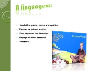    Vocabulário preciso, conciso e pragmático.

   Escassez de palavras eruditas.

   Valor expressivo dos diminutivos.

   Emprego de verbos sensoriais.

   Sinestesias.
 
