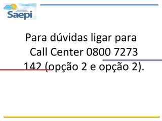 Para dúvidas ligar para
 Call Center 0800 7273
142 (opção 2 e opção 2).
 