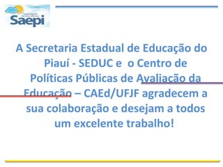 A Secretaria Estadual de Educação do
     Piauí - SEDUC e o Centro de
   Políticas Públicas de Avaliação da
 Educação – CAEd/UFJF agradecem a
  sua colaboração e desejam a todos
        um excelente trabalho!
 