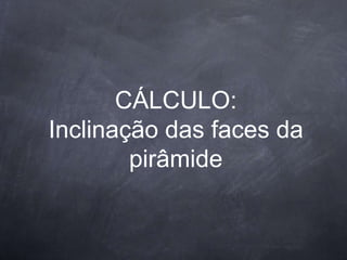 CÁLCULO:
Inclinação das faces da
pirâmide
 