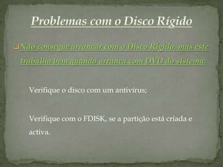  Não consegue arrancar com o Disco Rígido, mas este

 trabalha bem quando arranca com DVD do sistema:


  o Verifique o disco com um antivírus;



  o Verifique com o FDISK, se a partição está criada e

    activa.
 
