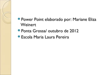 Power  Point elaborado por: Mariane Eliza
 Weinert
Ponta Grossa/ outubro de 2012
Escola Maria Laura Pereira
 
