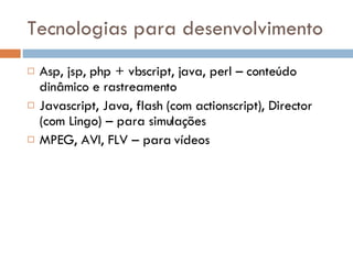 Tecnologias para desenvolvimento Asp, jsp, php + vbscript, java, perl – conteúdo dinâmico e rastreamento Javascript, Java, flash (com actionscript), Director (com Lingo) – para simulações MPEG, AVI, FLV – para vídeos 