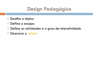 Escolha o tópico Defina o escopo Defina as atividades e o grau de interatividade Descreva o  roteiro Design Pedagógico 