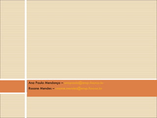 Ana Paula Mendonça –  [email_address] Rosane Mendes –  [email_address] 