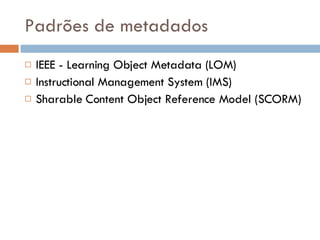Padrões de metadados IEEE - Learning Object Metadata (LOM) Instructional Management System (IMS) Sharable Content Object Reference Model (SCORM) 