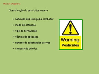 Meios de luta Química



      Classificação do pesticidas quanto:


            natureza dos inimigos a combater

            modo de actuação

            tipo de formulação

            técnica de aplicação

            numero de substancias activas

            composição química
 