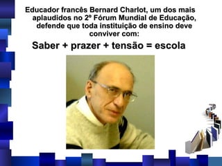 Educador francês Bernard Charlot, um dos mais aplaudidos no 2º Fórum Mundial de Educação, defende que toda instituição de ensino deve conviver com: Saber + prazer + tensão = escola   