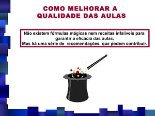 COMO MELHORAR A  QUALIDADE DAS AULAS Não existem fórmulas mágicas nem receitas infalíveis para  garantir a eficácia das aulas. Mas há uma série de  recomendações  que podem contribuir. 