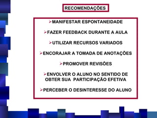 RECOMENDAÇÕES  MANIFESTAR ESPONTANEIDADE FAZER FEEDBACK DURANTE A AULA UTILIZAR RECURSOS VARIADOS ENCORAJAR A TOMADA DE ANOTAÇÕES PROMOVER REVISÕES ENVOLVER O ALUNO NO SENTIDO DE OBTER SUA  PARTICIPAÇÃO EFETIVA PERCEBER O DESINTERESSE DO ALUNO 