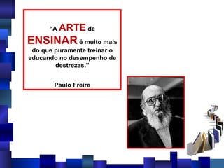 “ A  ARTE  de  ENSINAR  é muito mais do que puramente treinar o educando no desempenho de destrezas.” Paulo Freire 