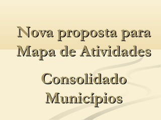 Nova proposta paraNova proposta para
Mapa de AtividadesMapa de Atividades
ConsolidadoConsolidado
MunicípiosMunicípios
 