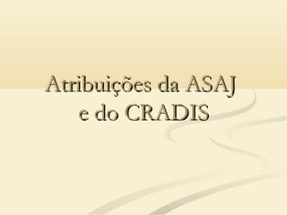 Atribuições da ASAJAtribuições da ASAJ
e do CRADISe do CRADIS
 