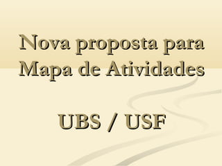 Nova proposta paraNova proposta para
Mapa de AtividadesMapa de Atividades
UBS / USFUBS / USF
 