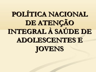 POLÍTICA NACIONALPOLÍTICA NACIONAL
DE ATENÇÃODE ATENÇÃO
INTEGRAL À SAÚDE DEINTEGRAL À SAÚDE DE
ADOLESCENTES EADOLESCENTES E
JOVENSJOVENS
 