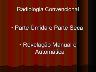 Radiologia Convencional
•

Parte Úmida e Parte Seca
•

Revelação Manual e
Automática

 