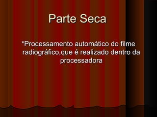 Parte Seca
*Processamento automático do filme
radiográfico,que é realizado dentro da
processadora

 