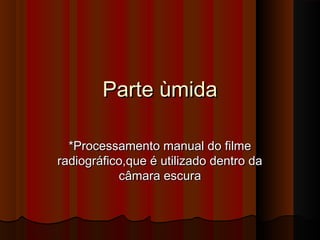 Parte ùmida
*Processamento manual do filme
radiográfico,que é utilizado dentro da
câmara escura

 