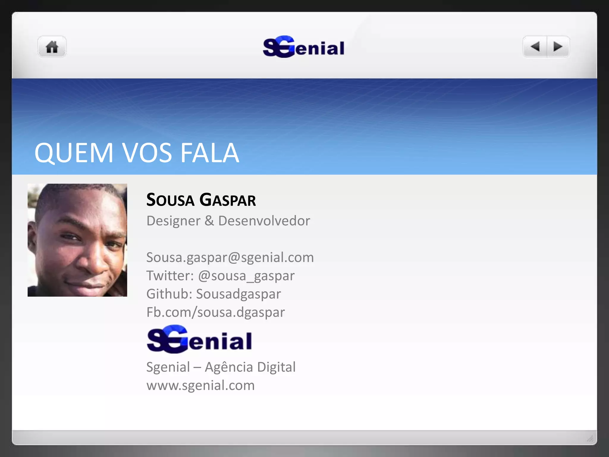 QUEM VOS FALA
SOUSA GASPAR
Designer & Desenvolvedor
Sousa.gaspar@sgenial.com
Twitter: @sousa_gaspar
Github: Sousadgaspar
Fb.com/sousa.dgaspar
Sgenial – Agência Digital
www.sgenial.com
 