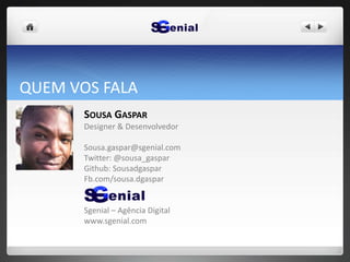 QUEM VOS FALA
SOUSA GASPAR
Designer & Desenvolvedor
Sousa.gaspar@sgenial.com
Twitter: @sousa_gaspar
Github: Sousadgaspar
Fb.com/sousa.dgaspar
Sgenial – Agência Digital
www.sgenial.com
 