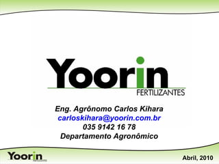 Eng. Agrônomo Carlos Kihara
carloskihara@yoorin.com.br
035 9142 16 78
Departamento Agronômico
Abril, 2010
 