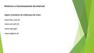 14
Alguns exemplos de endereços de sites:
www.itau.com.br
www.uol.com.br
www.nasa.gov
www.registro.br
Histórico e funcionamento da Internet
 