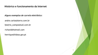 16
Alguns exemplos de correio eletrônico:
andre.carlos@terra.com.br
beatriz_campos@uol.com.br
richard@hotmail.com
henrique@lisboa.gov.pt
Histórico e funcionamento da Internet
 