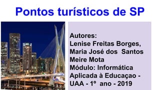 Pontos turísticos de SP
Autores:
Lenise Freitas Borges,
Maria José dos Santos
Meire Mota
Módulo: Informática
Aplicada à Educaçao -
UAA - 1º ano - 2019
 