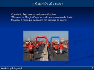 Efemérides de Oeiras Corrida do Tejo que se realiza em Outubro; “ Mexa-se na Marginal” que se realiza em meados de Junho; Marginal à noite que se realiza em meados de Junho; Workshop Integração  6 