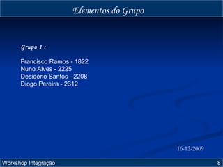 Elementos do Grupo Workshop Integração  8 Grupo 1 : Francisco Ramos - 1822 Nuno Alves - 2225 Desidério Santos - 2208 Diogo Pereira - 2312 16-12-2009 
