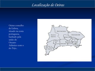 Localização de Oeiras Oeiras concelho de Lisboa, situado na costa portuguesa, banhado pela união do Oceano Atlântico com o rio Tejo.. 