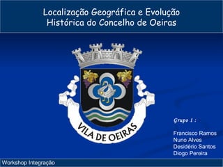 Localização Geográfica e Evolução Histórica do Concelho de Oeiras Workshop Integração  Grupo 1 : Francisco Ramos Nuno Alves Desidério Santos Diogo Pereira 