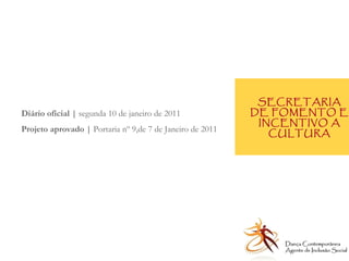 SECRETARIA DE FOMENTO E INCENTIVO A CULTURA Diário oficial |  segunda 10 de janeiro de 2011 Projeto aprovado |  Portaria nº 9,de 7 de Janeiro de 2011 Dança Contemporânea Agente de Inclusão Social   