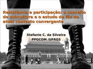 Resistência e participação: o conceito
de subcultura e o estudo de fãs no
atual contexto convergente


          Stefanie C. da Silveira
             PPGCOM /UFRGS
 