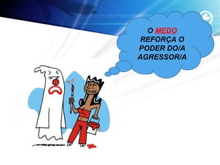 O MEDO
REFORÇA O
PODER DO/A
AGRESSOR/A
 