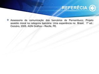 REFERÊCIA
 Assessoria de comunicação dos bancários de Pernambuco; Projeto
assédio moral na categoria bancária: Uma experiência no Brasil, 1ª ed.:
Outubro, 2005. AGN Gráfica – Recife, PE.
 