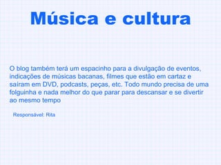 Música e cultura O blog também terá um espacinho para a divulgação de eventos, indicações de músicas bacanas, filmes que estão em cartaz e saíram em DVD, podcasts, peças, etc. Todo mundo precisa de uma folguinha e nada melhor do que parar para descansar e se divertir ao mesmo tempo  Responsável: Rita 