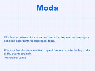 Moda #Estilo dos universitários – vamos tirar fotos de pessoas que sejam estilosas e perguntar a inspiração delas.  #Dicas e tendências – analisar o que é bacana ou não, tanto pro dia a dia, quanto pra sair. Responsável: Camila 