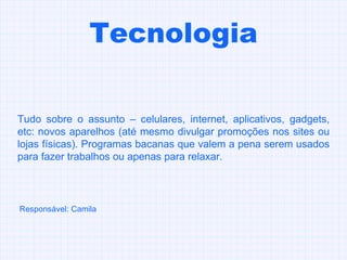 Tecnologia Tudo sobre o assunto – celulares, internet, aplicativos, gadgets, etc: novos aparelhos (até mesmo divulgar promoções nos sites ou lojas físicas). Programas bacanas que valem a pena serem usados para fazer trabalhos ou apenas para relaxar.  Responsável: Camila 