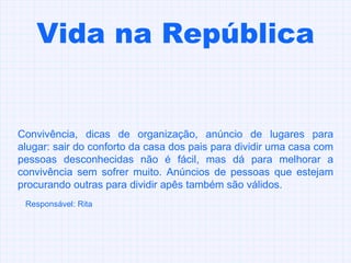 Vida na República Convivência, dicas de organização, anúncio de lugares para alugar: sair do conforto da casa dos pais para dividir uma casa com pessoas desconhecidas não é fácil, mas dá para melhorar a convivência sem sofrer muito. Anúncios de pessoas que estejam procurando outras para dividir apês também são válidos.  Responsável: Rita 