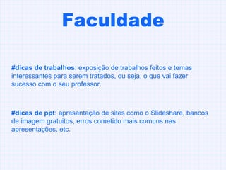 Faculdade #dicas de trabalhos : exposição de trabalhos feitos e temas interessantes para serem tratados, ou seja, o que vai fazer sucesso com o seu professor.  #dicas de ppt : apresentação de sites como o Slideshare, bancos de imagem gratuitos, erros cometido mais comuns nas apresentações, etc. 