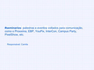Vida na República #seminarios : palestras e eventos voltados para comunicação, como o Proxxima, EBP, YouPix, InterCon, Campus Party, PixelShow, etc.  Responsável: Camila 