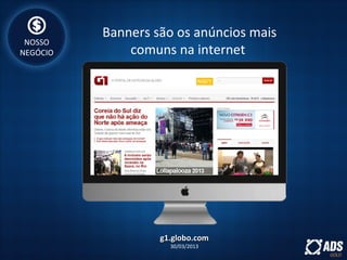Banners são os anúncios mais
comuns na internet
g1.globo.comg1.globo.com
30/03/2013
NOSSO
NEGÓCIO
 