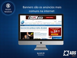Banners são os anúncios mais
comuns na internet
ig.com.brig.com.br
30/03/2013
NOSSO
NEGÓCIO
 