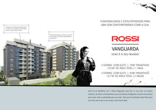 Funcionalidade e estilo pensados para
uma vida contemporânea como a sua.
2 dorms. com suíte | 75m2
privativos
103 m2
de área total | 1 vaga
3 dorms. com suíte | 94m2
privativos
167 m2
de área total | 2 vagas
Você vai se identificar com o Rossi Vanguarda, pois ele é a sua cara: um projeto
moderno, de estilo contemporâneo, que traz plantas inteligentes e pacote de serviços
para trazer toda a praticidade para sua vida. Tudo aqui foi planejado pela Rossi para
você não viver mais no seu tempo, mas à frente dele.
Pintura texturizada, que diminui o custo de
manutenção e aumenta a durabilidade do
acabamento.
A sacada com acabamento diferenciado
em vidro torna a fachada mais moderna
e clean, o que valoriza o imóvel.
 