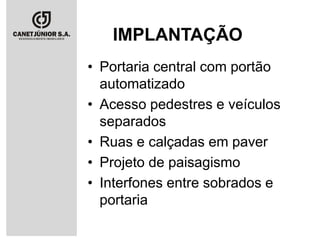 IMPLANTAÇÃO
• Portaria central com portão
automatizado
• Acesso pedestres e veículos
separados
• Ruas e calçadas em paver
• Projeto de paisagismo
• Interfones entre sobrados e
portaria

 